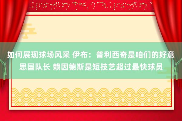 如何展现球场风采 伊布：普利西奇是咱们的好意思国队长 赖因德斯是短技艺超过最快球员