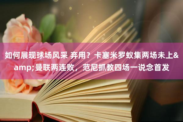 如何展现球场风采 弃用？卡塞米罗蚁集两场未上&曼联两连败，范尼抓教四场一说念首发