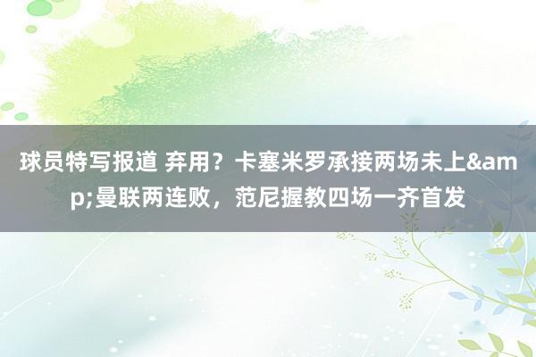 球员特写报道 弃用？卡塞米罗承接两场未上&曼联两连败，范尼握教四场一齐首发