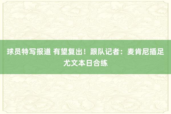 球员特写报道 有望复出！跟队记者：麦肯尼插足尤文本日合练