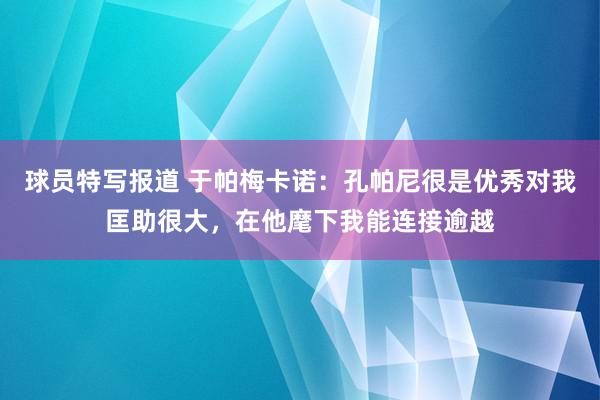 球员特写报道 于帕梅卡诺：孔帕尼很是优秀对我匡助很大，在他麾下我能连接逾越