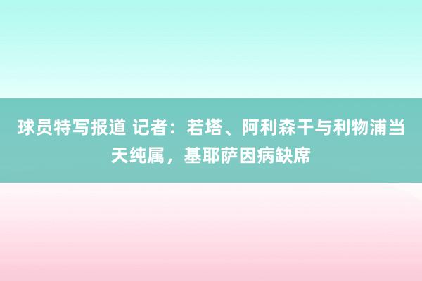 球员特写报道 记者：若塔、阿利森干与利物浦当天纯属，基耶萨因病缺席