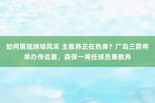 如何展现球场风采 主教养正在热身？广岛三箭将举办传说赛，森保一将任球员兼教养