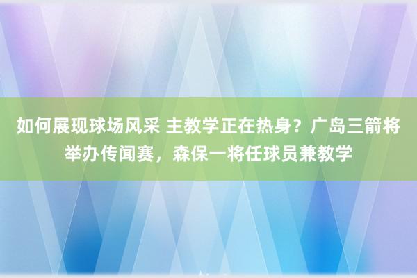 如何展现球场风采 主教学正在热身？广岛三箭将举办传闻赛，森保一将任球员兼教学