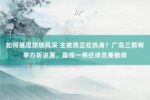 如何展现球场风采 主教师正在热身？广岛三箭将举办听说赛，森保一将任球员兼教师