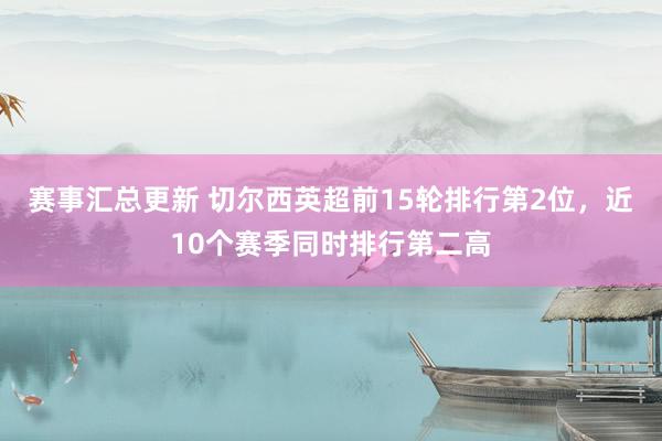 赛事汇总更新 切尔西英超前15轮排行第2位，近10个赛季同时排行第二高