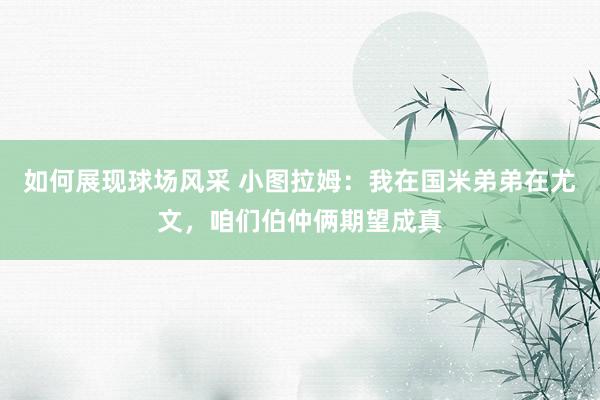 如何展现球场风采 小图拉姆：我在国米弟弟在尤文，咱们伯仲俩期望成真