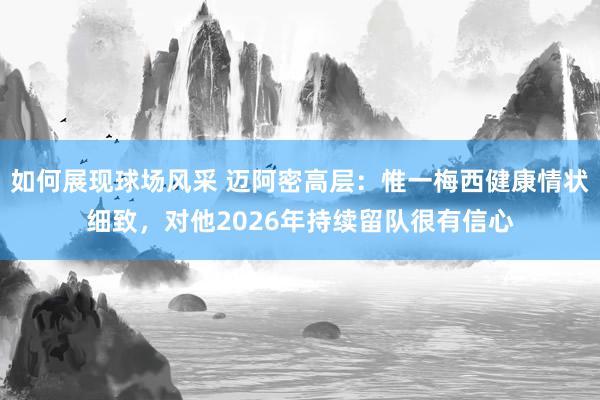 如何展现球场风采 迈阿密高层：惟一梅西健康情状细致，对他2026年持续留队很有信心