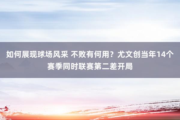 如何展现球场风采 不败有何用？尤文创当年14个赛季同时联赛第二差开局