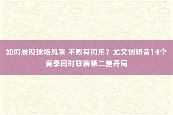 如何展现球场风采 不败有何用？尤文创畴昔14个赛季同时联赛第二差开局