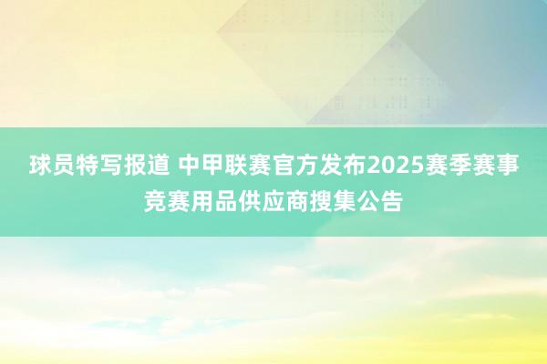 球员特写报道 中甲联赛官方发布2025赛季赛事竞赛用品供应商搜集公告