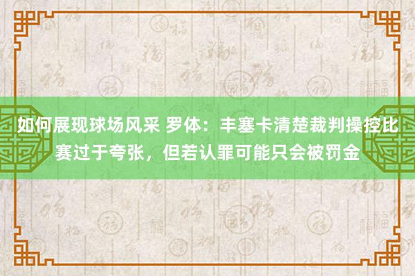 如何展现球场风采 罗体：丰塞卡清楚裁判操控比赛过于夸张，但若认罪可能只会被罚金