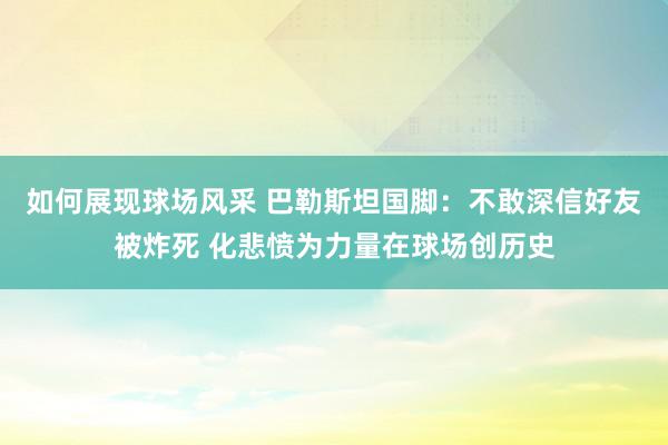 如何展现球场风采 巴勒斯坦国脚：不敢深信好友被炸死 化悲愤为力量在球场创历史