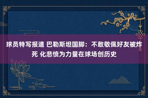 球员特写报道 巴勒斯坦国脚：不敢敬佩好友被炸死 化悲愤为力量在球场创历史