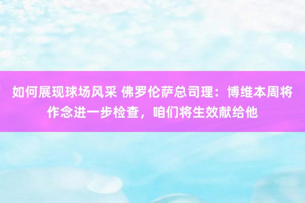 如何展现球场风采 佛罗伦萨总司理：博维本周将作念进一步检查，咱们将生效献给他