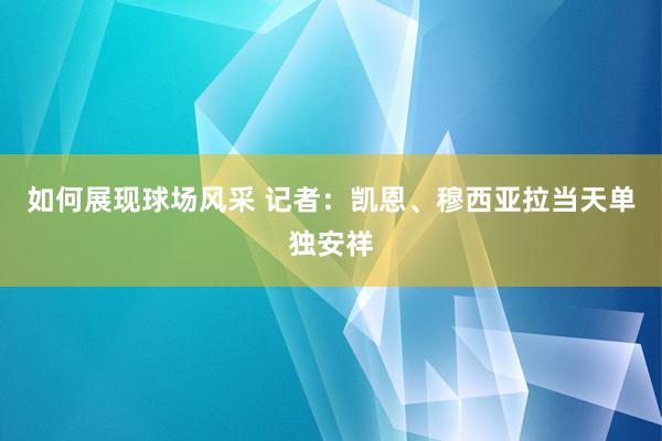 如何展现球场风采 记者：凯恩、穆西亚拉当天单独安祥