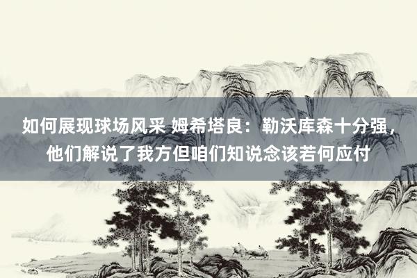 如何展现球场风采 姆希塔良：勒沃库森十分强，他们解说了我方但咱们知说念该若何应付