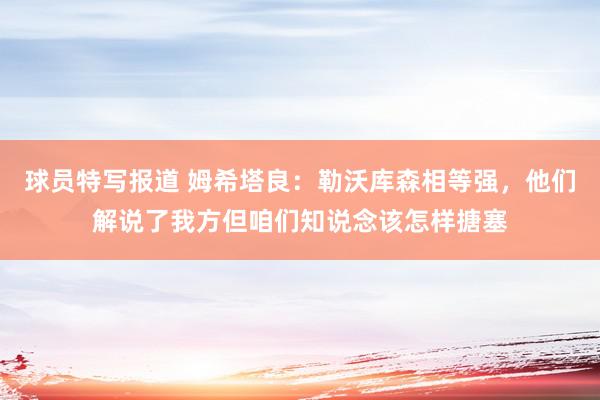 球员特写报道 姆希塔良：勒沃库森相等强，他们解说了我方但咱们知说念该怎样搪塞