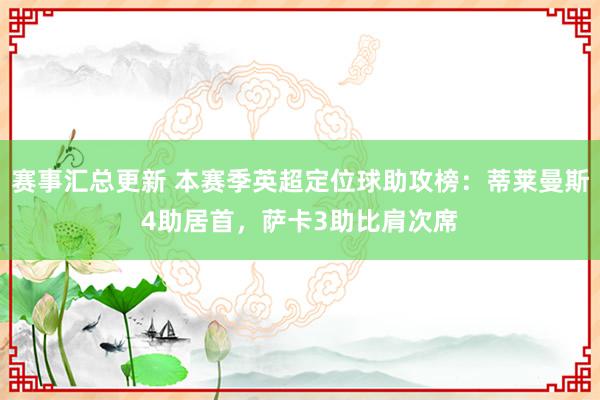 赛事汇总更新 本赛季英超定位球助攻榜：蒂莱曼斯4助居首，萨卡3助比肩次席