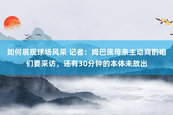 如何展现球场风采 记者：姆巴佩母亲主动商酌咱们要采访，还有30分钟的本体未放出