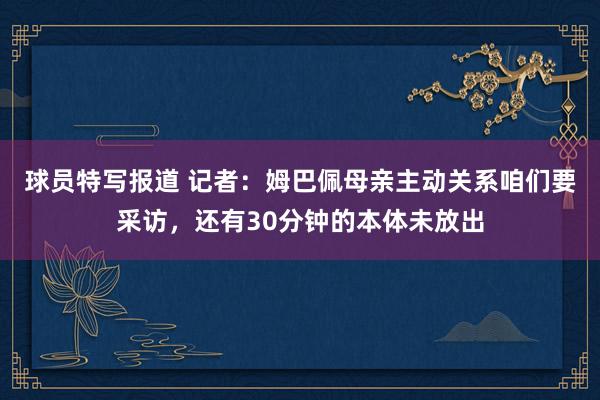 球员特写报道 记者：姆巴佩母亲主动关系咱们要采访，还有30分钟的本体未放出