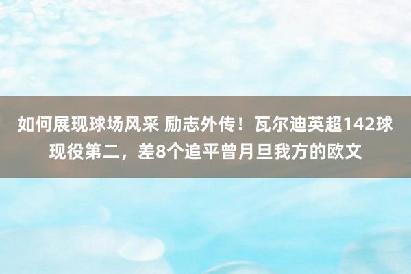 如何展现球场风采 励志外传！瓦尔迪英超142球现役第二，差8个追平曾月旦我方的欧文