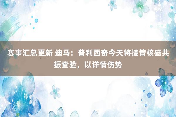 赛事汇总更新 迪马：普利西奇今天将接管核磁共振查验，以详情伤势