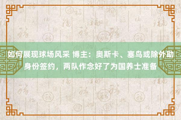 如何展现球场风采 博主：奥斯卡、塞鸟或除外助身份签约，两队作念好了为国养士准备