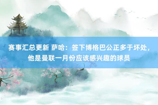 赛事汇总更新 萨哈：签下博格巴公正多于坏处，他是曼联一月份应该感兴趣的球员