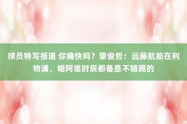 球员特写报道 你痛快吗？肇俊哲：远藤航能在利物浦，咱阿谁时辰都备是不错踢的