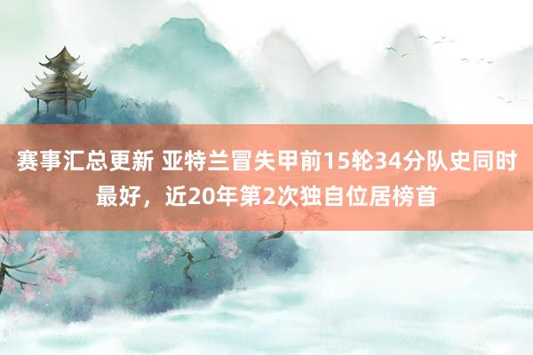 赛事汇总更新 亚特兰冒失甲前15轮34分队史同时最好，近20年第2次独自位居榜首