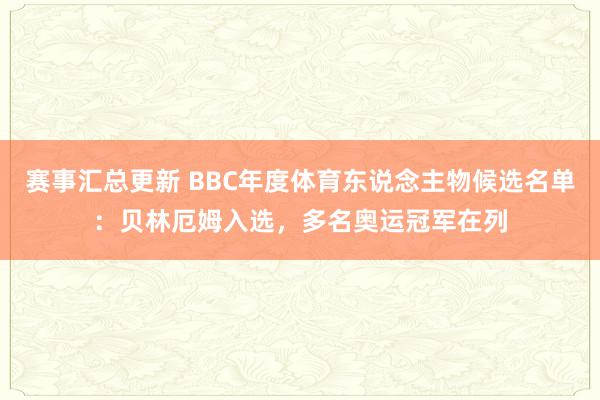 赛事汇总更新 BBC年度体育东说念主物候选名单：贝林厄姆入选，多名奥运冠军在列