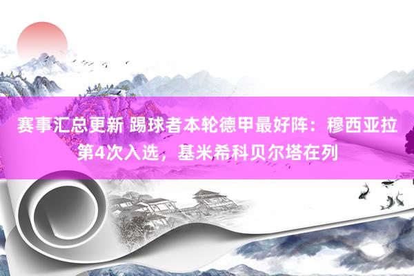 赛事汇总更新 踢球者本轮德甲最好阵：穆西亚拉第4次入选，基米希科贝尔塔在列