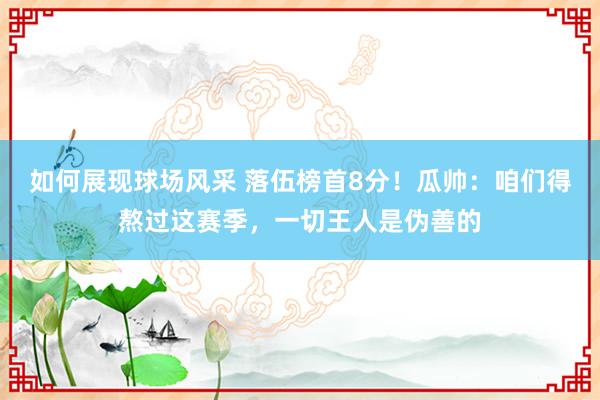 如何展现球场风采 落伍榜首8分！瓜帅：咱们得熬过这赛季，一切王人是伪善的