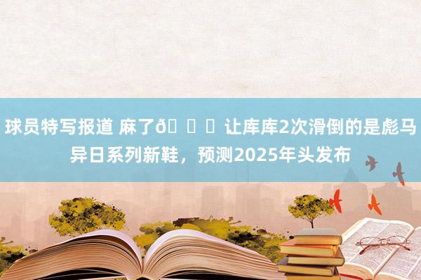 球员特写报道 麻了😂让库库2次滑倒的是彪马异日系列新鞋，预测2025年头发布