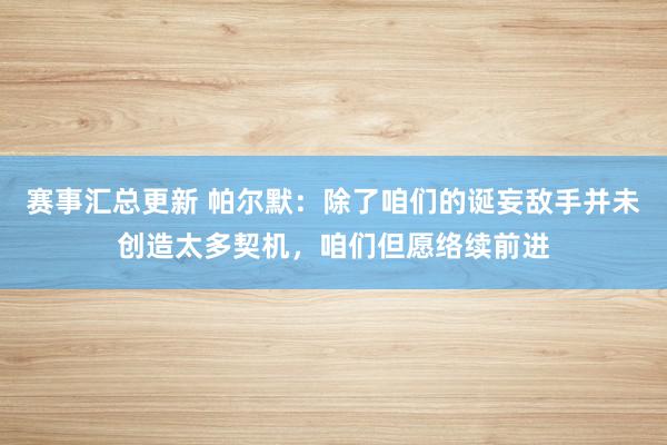 赛事汇总更新 帕尔默：除了咱们的诞妄敌手并未创造太多契机，咱们但愿络续前进