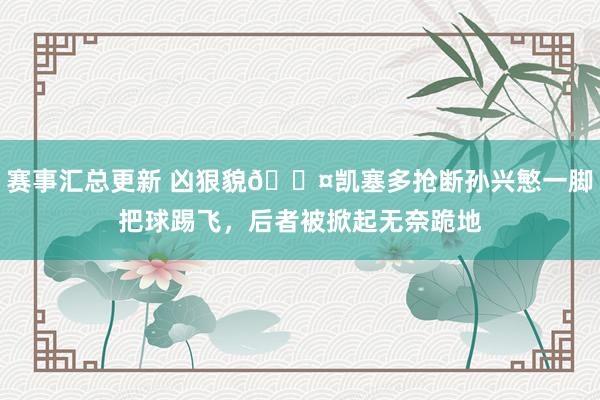 赛事汇总更新 凶狠貌😤凯塞多抢断孙兴慜一脚把球踢飞，后者被掀起无奈跪地