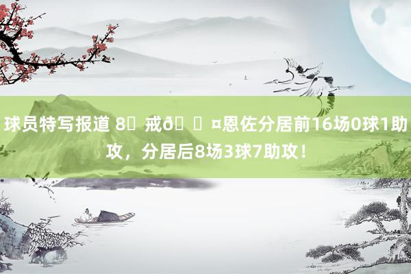 球员特写报道 8⃣戒😤恩佐分居前16场0球1助攻，分居后8场3球7助攻！