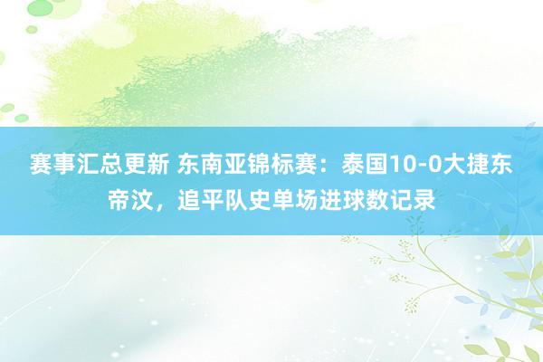 赛事汇总更新 东南亚锦标赛：泰国10-0大捷东帝汶，追平队史单场进球数记录