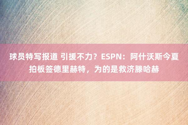 球员特写报道 引援不力？ESPN：阿什沃斯今夏拍板签德里赫特，为的是救济滕哈赫