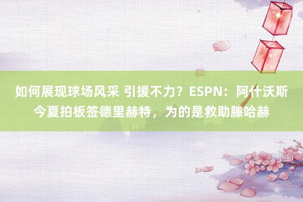 如何展现球场风采 引援不力？ESPN：阿什沃斯今夏拍板签德里赫特，为的是救助滕哈赫