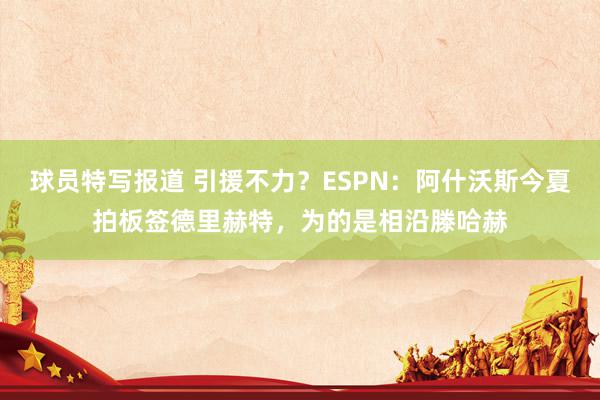 球员特写报道 引援不力？ESPN：阿什沃斯今夏拍板签德里赫特，为的是相沿滕哈赫