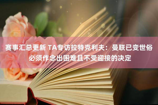 赛事汇总更新 TA专访拉特克利夫：曼联已变世俗 必须作念出困难且不受迎接的决定