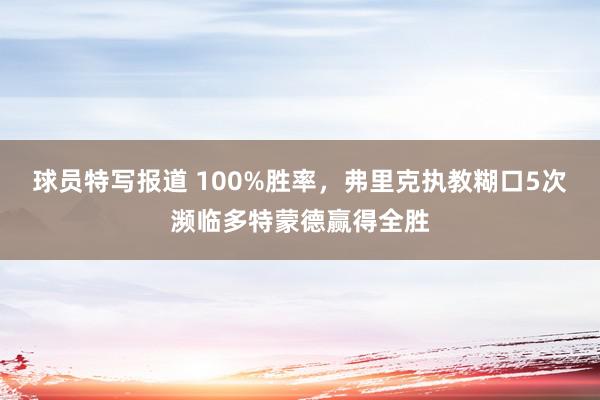 球员特写报道 100%胜率，弗里克执教糊口5次濒临多特蒙德赢得全胜