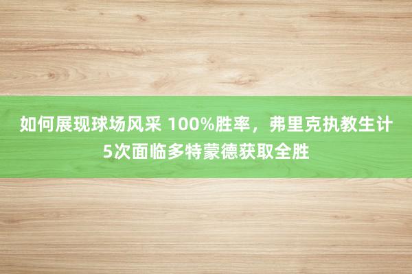 如何展现球场风采 100%胜率，弗里克执教生计5次面临多特蒙德获取全胜