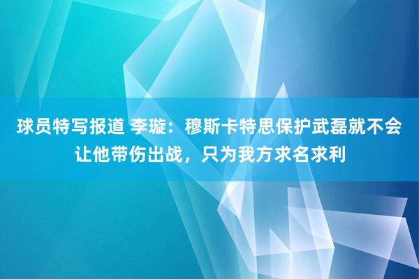 球员特写报道 李璇：穆斯卡特思保护武磊就不会让他带伤出战，只为我方求名求利