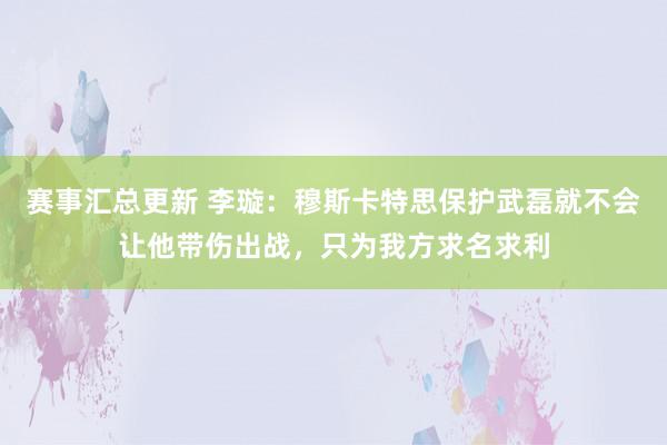 赛事汇总更新 李璇：穆斯卡特思保护武磊就不会让他带伤出战，只为我方求名求利