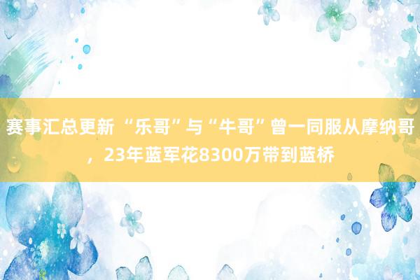 赛事汇总更新 “乐哥”与“牛哥”曾一同服从摩纳哥，23年蓝军花8300万带到蓝桥