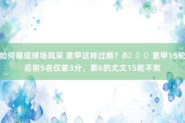 如何展现球场风采 意甲这样过瘾？😏意甲15轮后前5名仅差3分，第6的尤文15轮不败