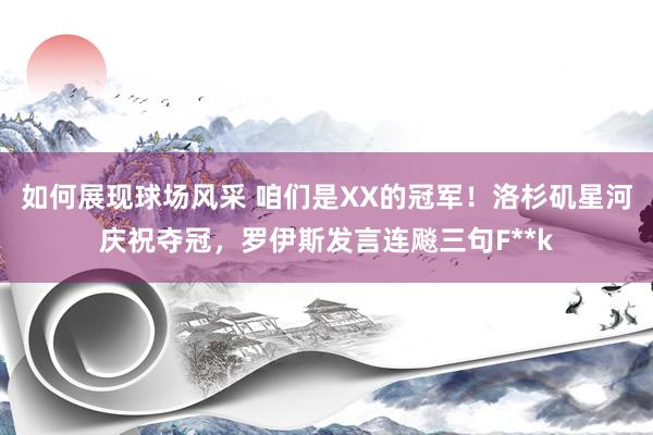 如何展现球场风采 咱们是XX的冠军！洛杉矶星河庆祝夺冠，罗伊斯发言连飚三句F**k